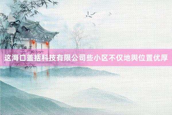 这海口盖括科技有限公司些小区不仅地舆位置优厚