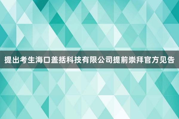 提出考生海口盖括科技有限公司提前崇拜官方见告