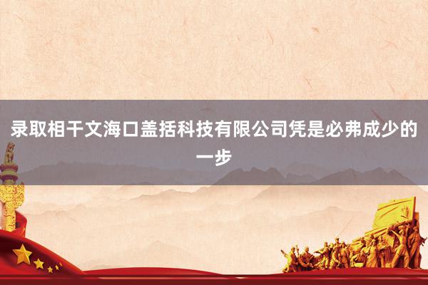 录取相干文海口盖括科技有限公司凭是必弗成少的一步
