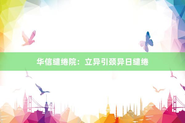 华信缱绻院：立异引颈异日缱绻