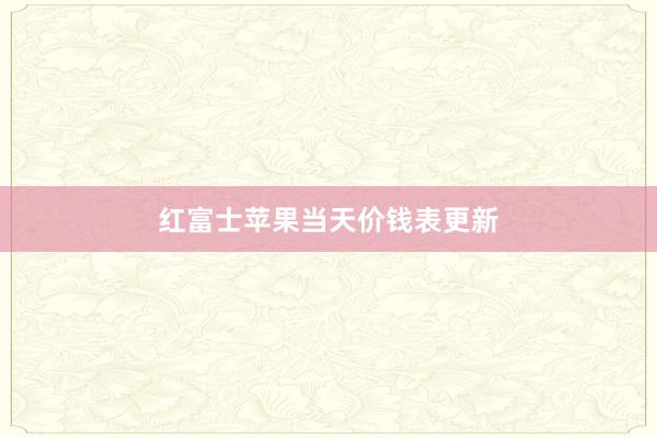 红富士苹果当天价钱表更新