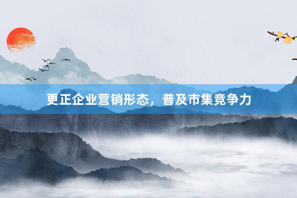 更正企业营销形态，普及市集竞争力